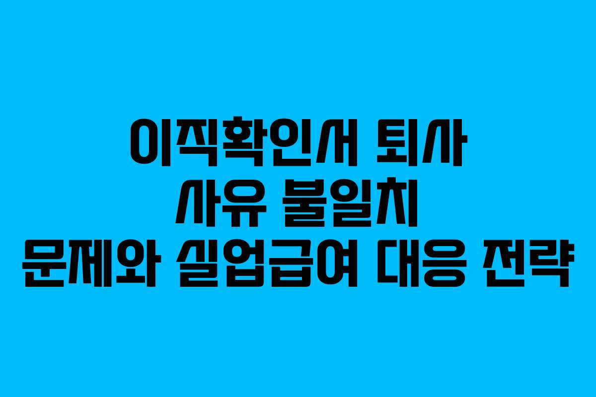 이직확인서 퇴사 사유 불일치 문제와 실업급여 대응 전략