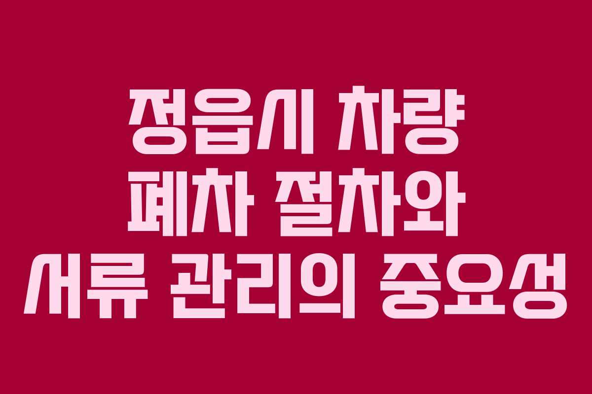 정읍시 차량 폐차 절차와 서류 관리의 중요성