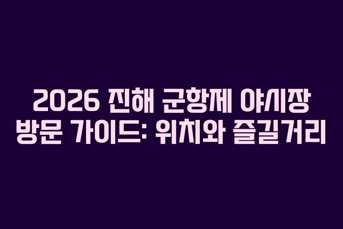 2026 진해 군항제 야시장 방문 가이드: 위치와 즐길거리