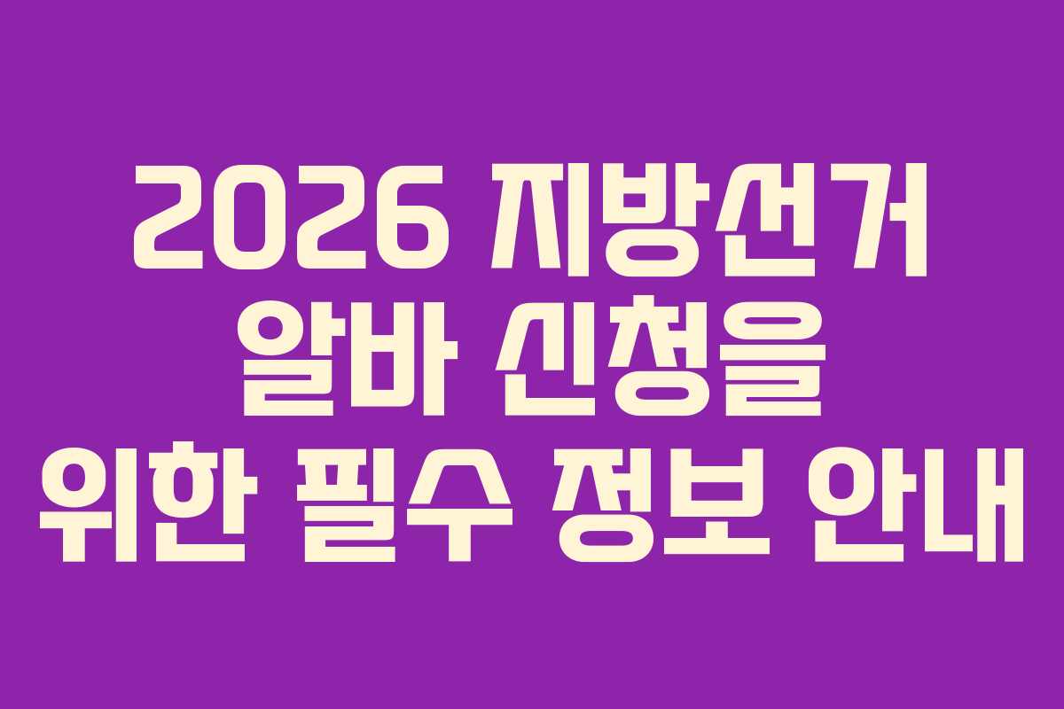 2026 지방선거 알바 신청을 위한 필수 정보 안내