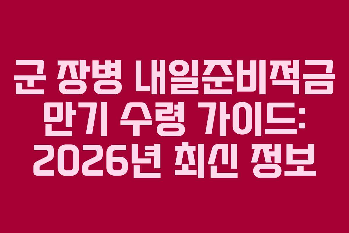 군 장병 내일준비적금 만기 수령 가이드: 2026년 최신 정보