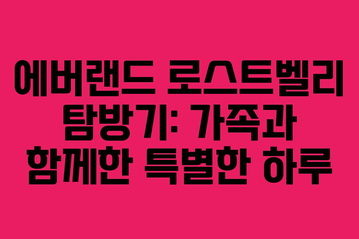 에버랜드 로스트벨리 탐방기: 가족과 함께한 특별한 하루