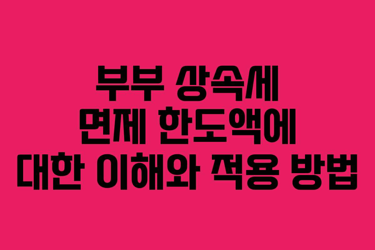 부부 상속세 면제 한도액에 대한 이해와 적용 방법