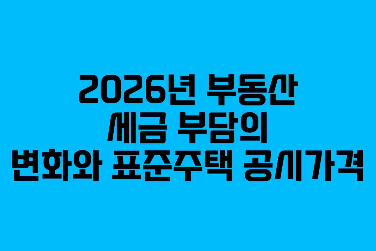 2026년 부동산 세금 부담의 변화와 표준주택 공시가격