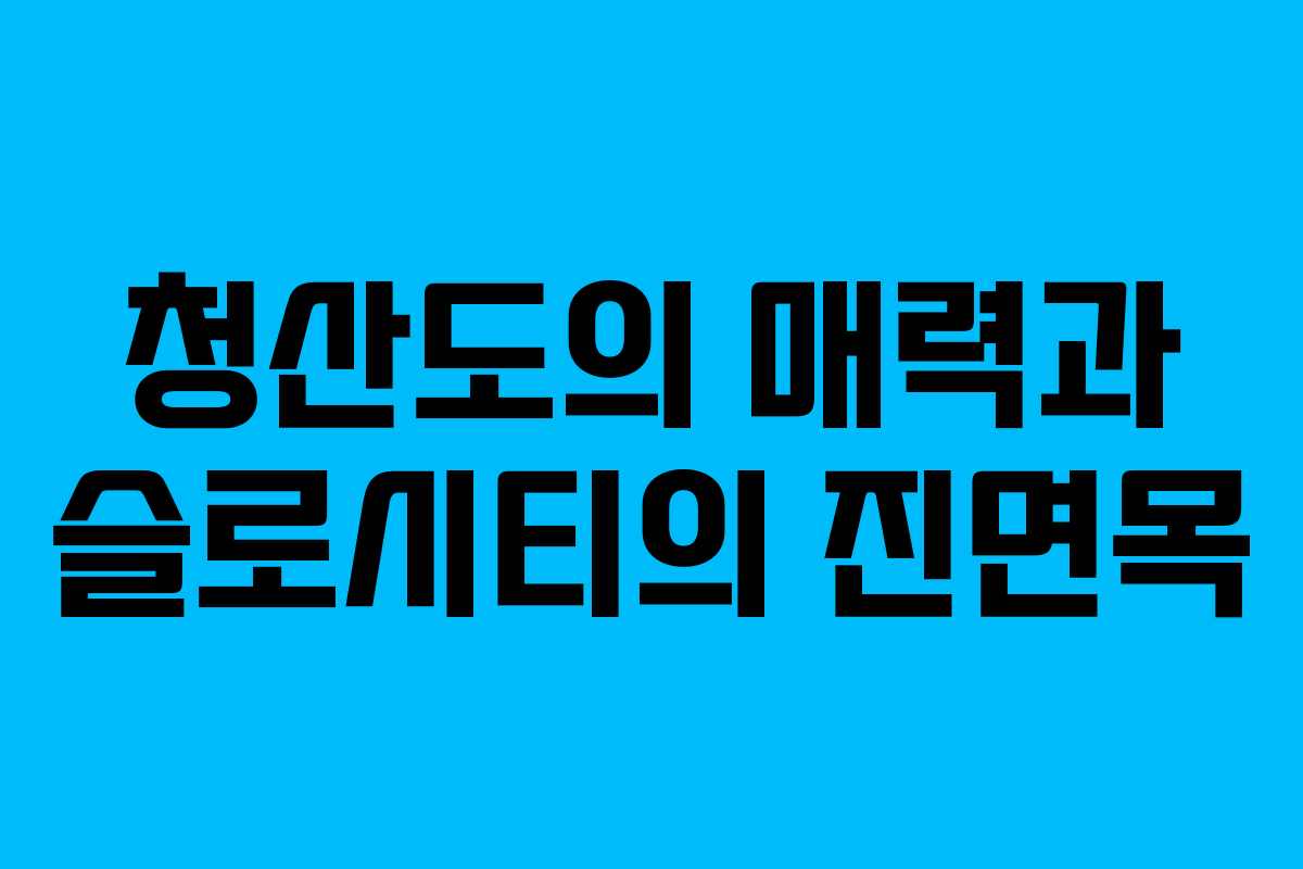청산도의 매력과 슬로시티의 진면목