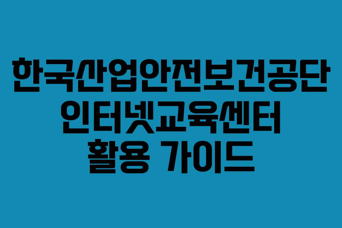 한국산업안전보건공단 인터넷교육센터 활용 가이드