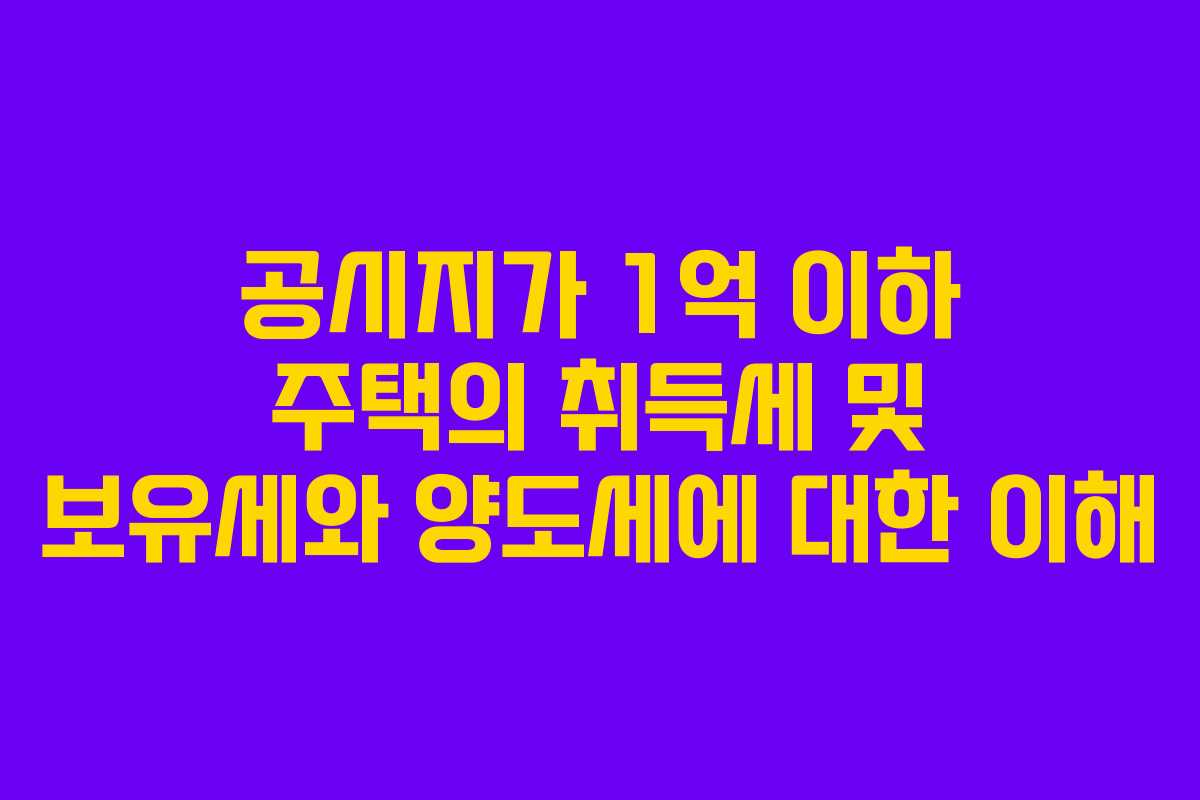 공시지가 1억 이하 주택의 취득세 및 보유세와 양도세에 대한 이해