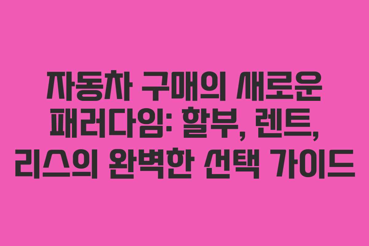 자동차 구매의 새로운 패러다임: 할부, 렌트, 리스의 완벽한 선택 가이드