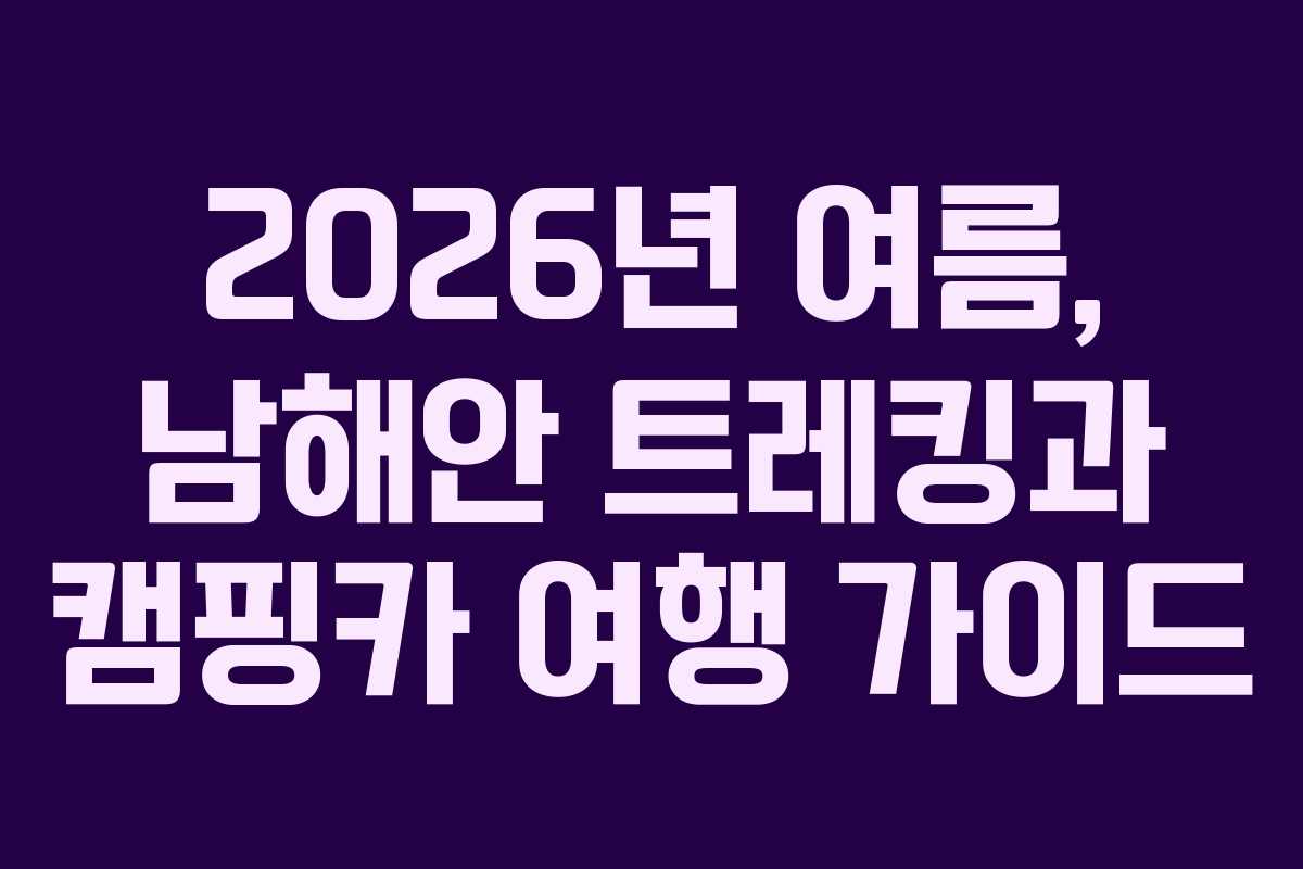2026년 여름, 남해안 트레킹과 캠핑카 여행 가이드