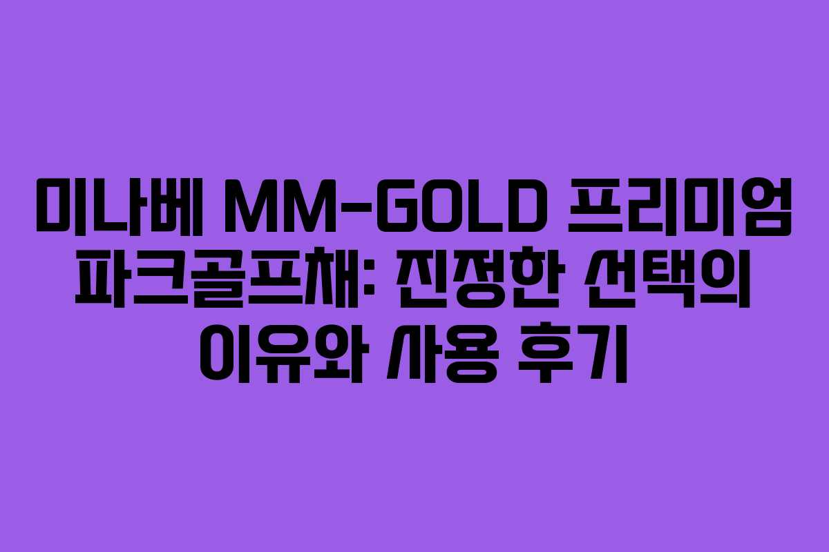 미나베 MM-GOLD 프리미엄 파크골프채: 진정한 선택의 이유와 사용 후기