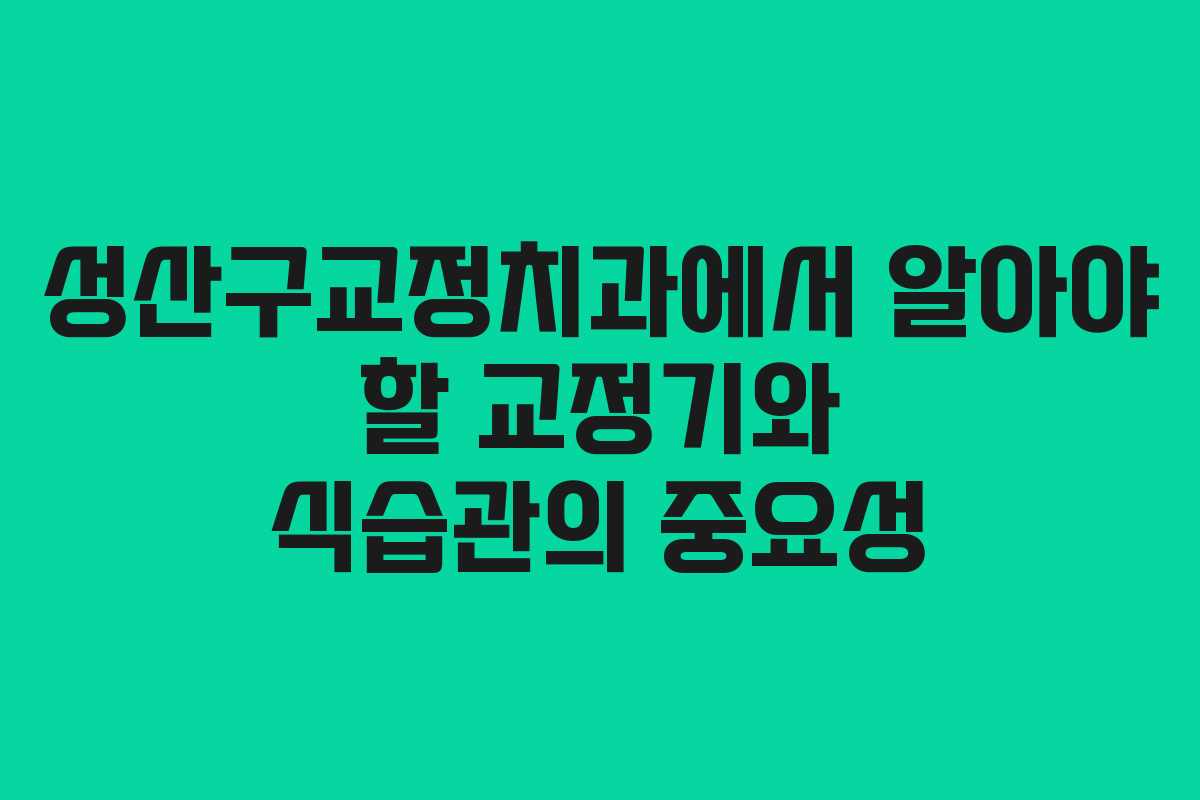 성산구교정치과에서 알아야 할 교정기와 식습관의 중요성