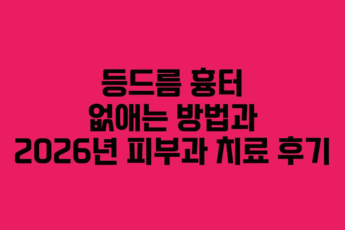 등드름 흉터 없애는 방법과 2026년 피부과 치료 후기