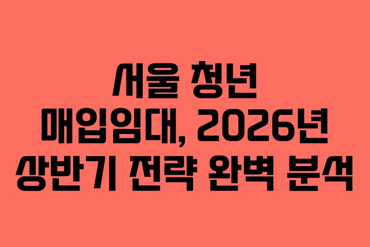 서울 청년 매입임대, 2026년 상반기 전략 완벽 분석
