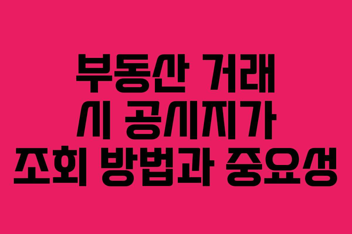 부동산 거래 시 공시지가 조회 방법과 중요성