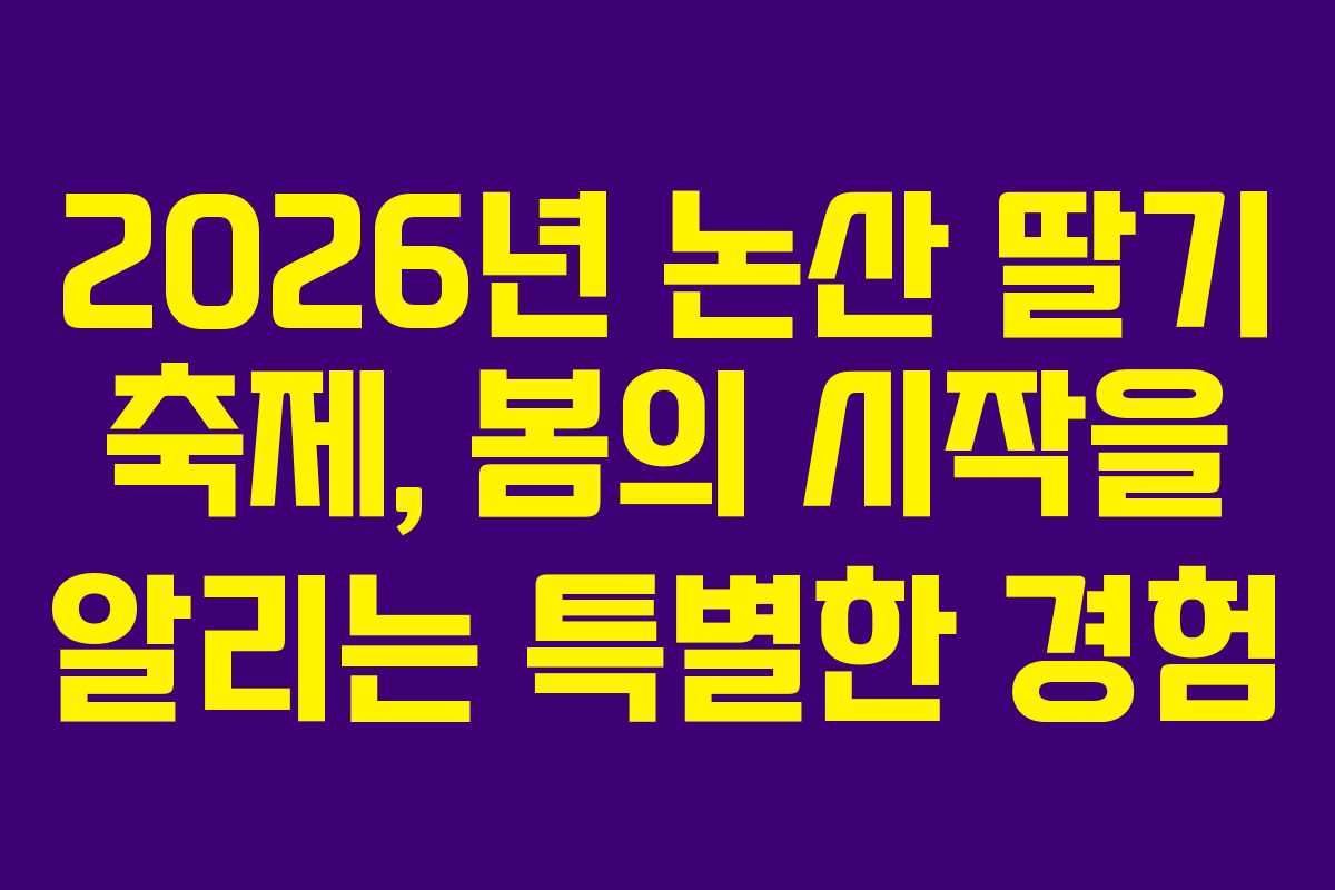 2026년 논산 딸기 축제, 봄의 시작을 알리는 특별한 경험