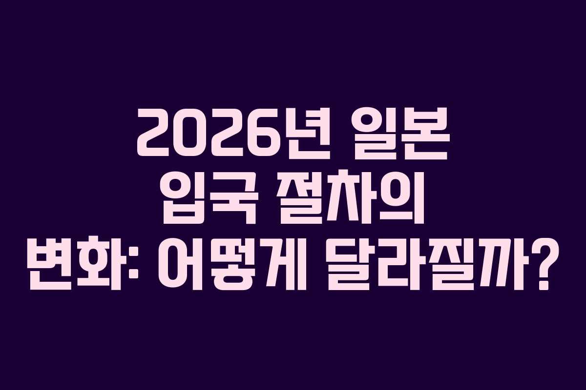 2026년 일본 입국 절차의 변화: 어떻게 달라질까?