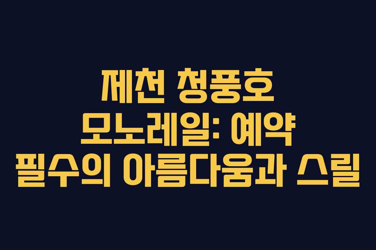 제천 청풍호 모노레일: 예약 필수의 아름다움과 스릴