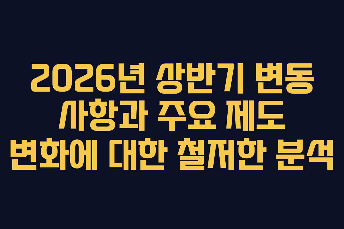 2026년 상반기 변동 사항과 주요 제도 변화에 대한 철저한 분석