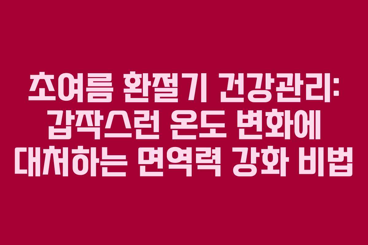 초여름 환절기 건강관리: 갑작스런 온도 변화에 대처하는 면역력 강화 비법