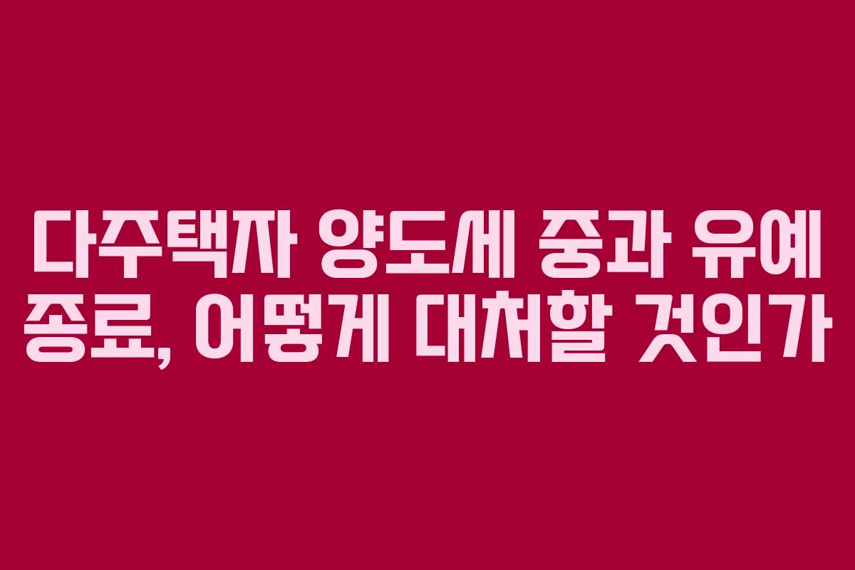 다주택자 양도세 중과 유예 종료, 어떻게 대처할 것인가