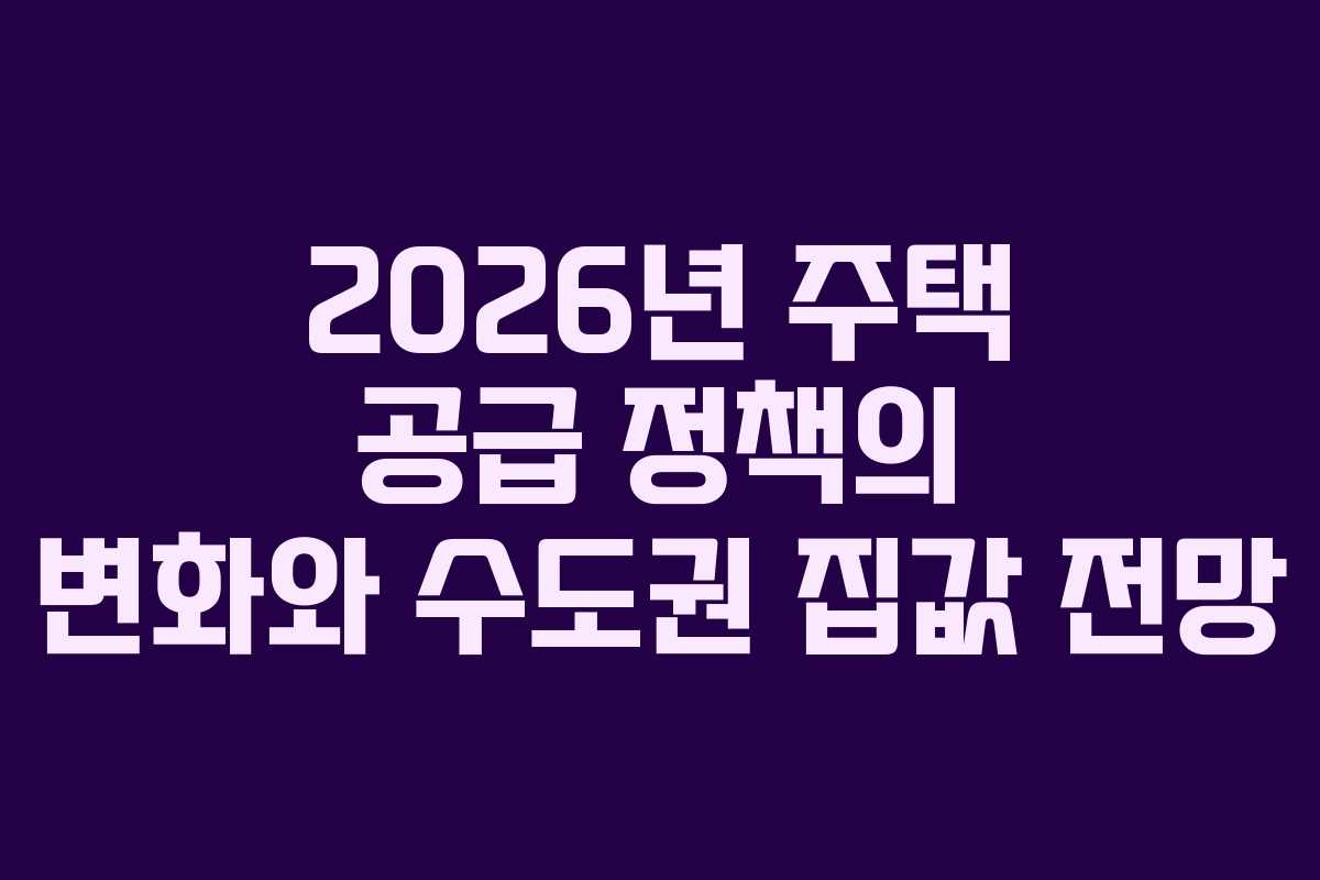 2026년 주택 공급 정책의 변화와 수도권 집값 전망