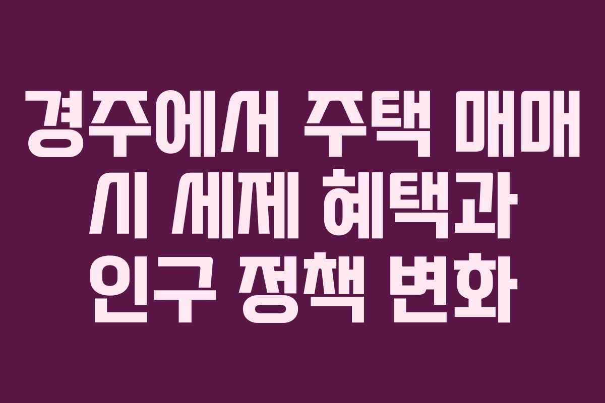 경주에서 주택 매매 시 세제 혜택과 인구 정책 변화