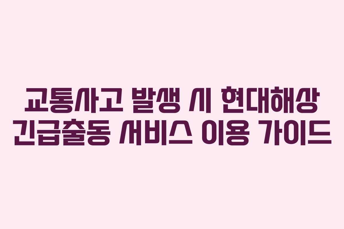 교통사고 발생 시 현대해상 긴급출동 서비스 이용 가이드