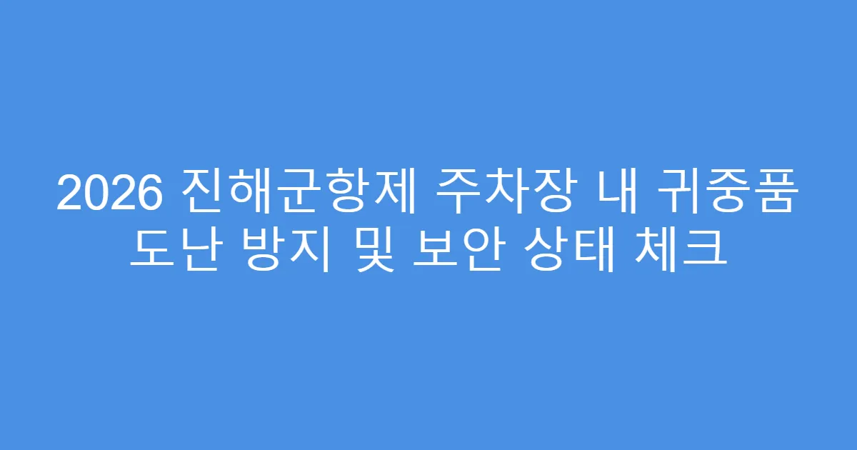 2026 진해군항제 주차장 내 귀중품 도난 방지 및 보안 상태 체크
