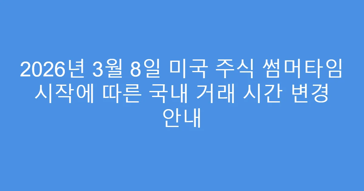 2026년 3월 8일 미국 주식 썸머타임 시작에 따른 국내 거래 시간 변경 안내