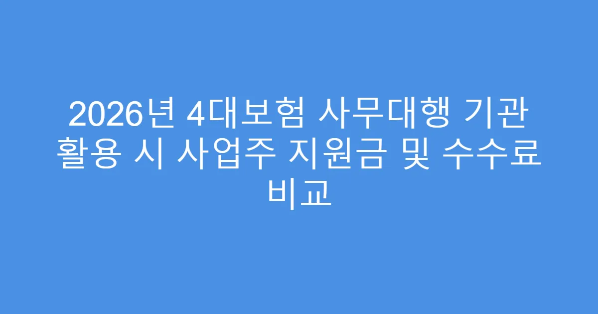 2026년 4대보험 사무대행 기관 활용 시 사업주 지원금 및 수수료 비교