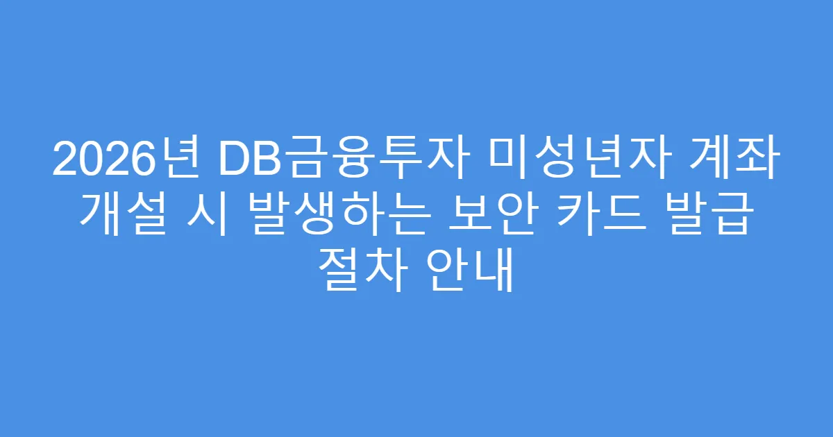 2026년 DB금융투자 미성년자 계좌 개설 시 발생하는 보안 카드 발급 절차 안내