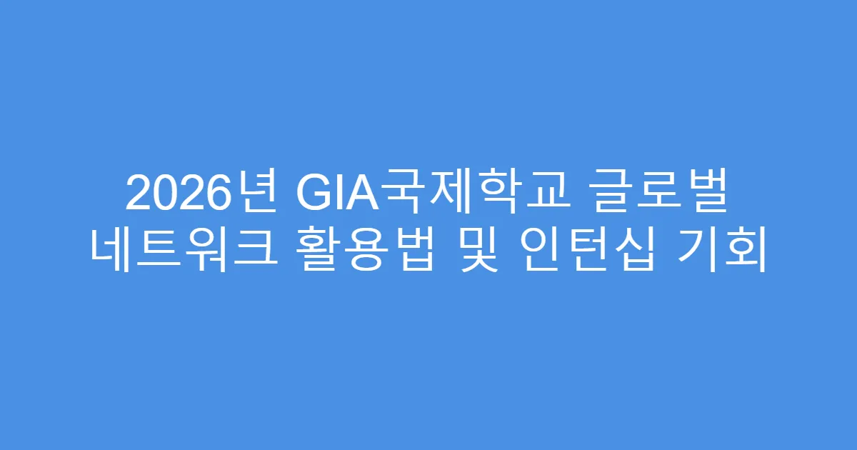 2026년 GIA국제학교 글로벌 네트워크 활용법 및 인턴십 기회