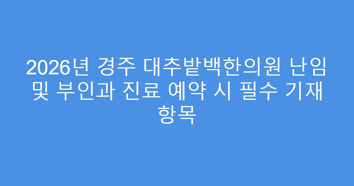2026년 경주 대추밭백한의원 난임 및 부인과 진료 예약 시 필수 기재 항목