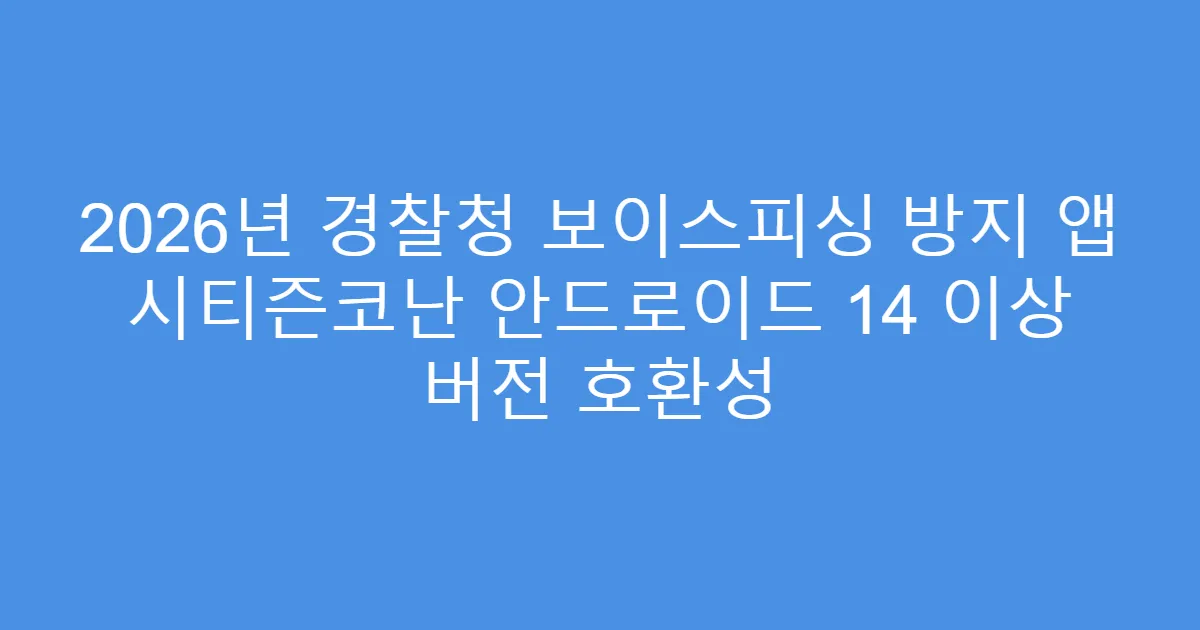 2026년 경찰청 보이스피싱 방지 앱 시티즌코난 안드로이드 14 이상 버전 호환성