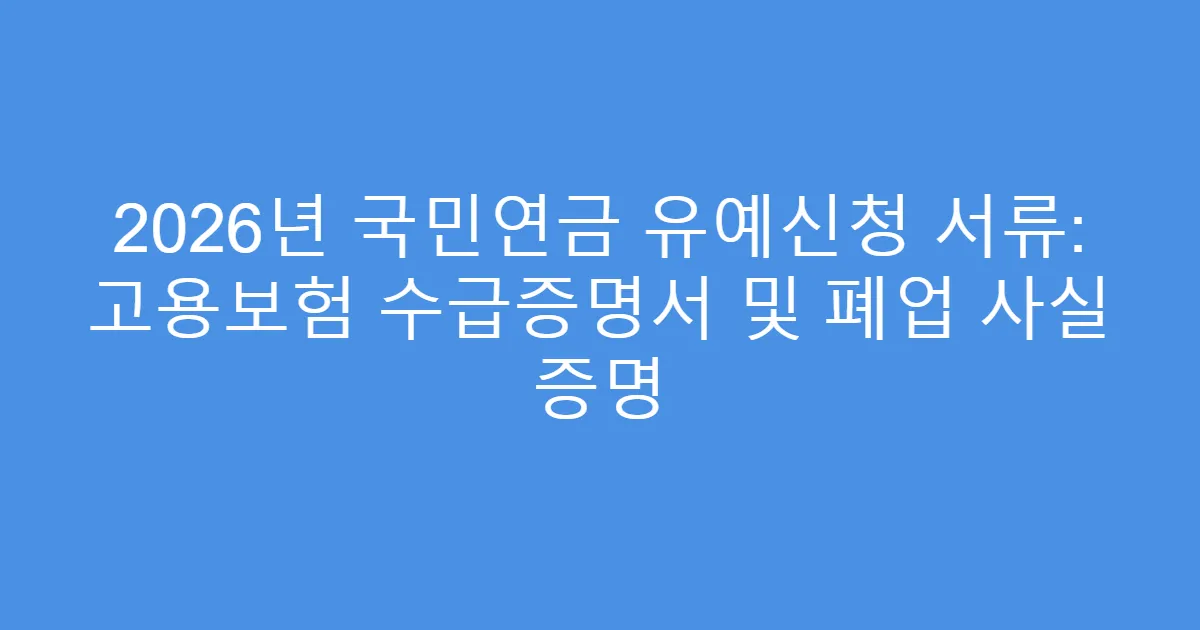 2026년 국민연금 유예신청 서류: 고용보험 수급증명서 및 폐업 사실 증명