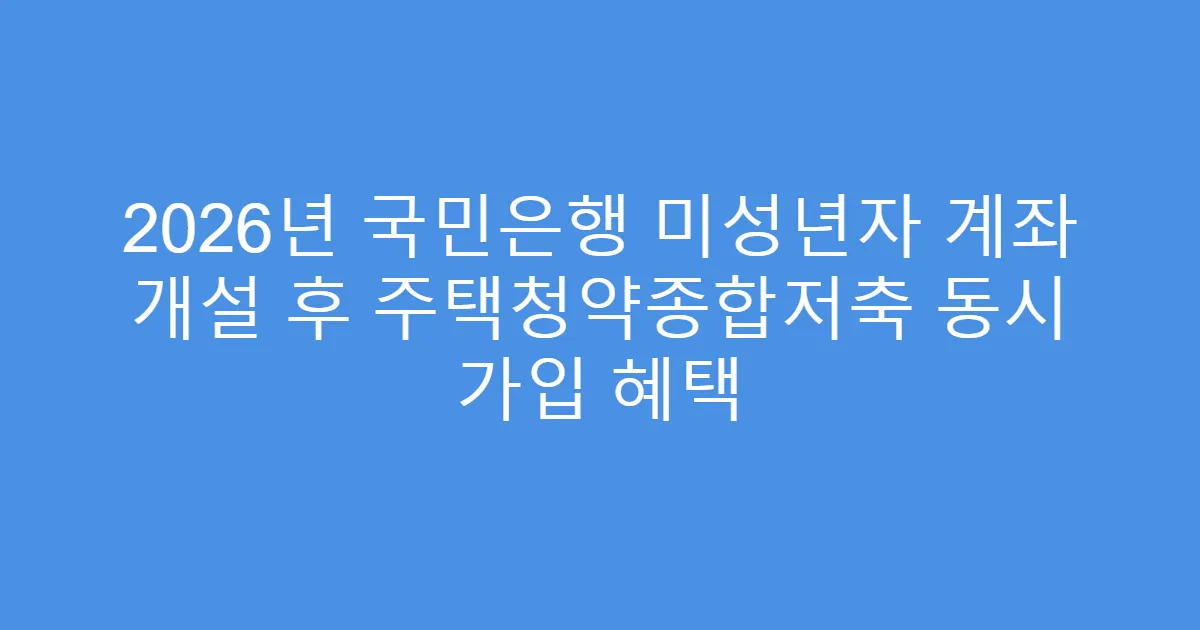 2026년 국민은행 미성년자 계좌 개설 후 주택청약종합저축 동시 가입 혜택
