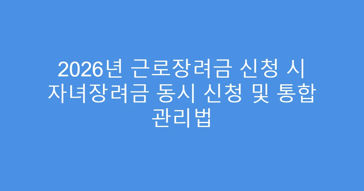 2026년 근로장려금 신청 시 자녀장려금 동시 신청 및 통합 관리법