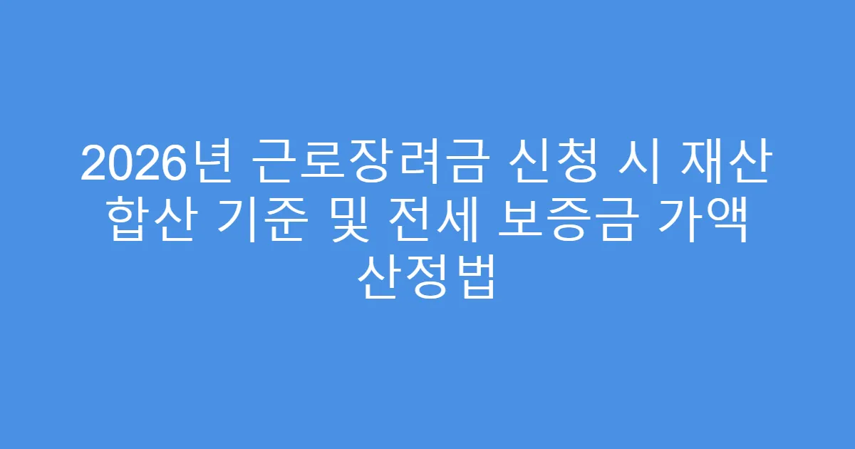 2026년 근로장려금 신청 시 재산 합산 기준 및 전세 보증금 가액 산정법