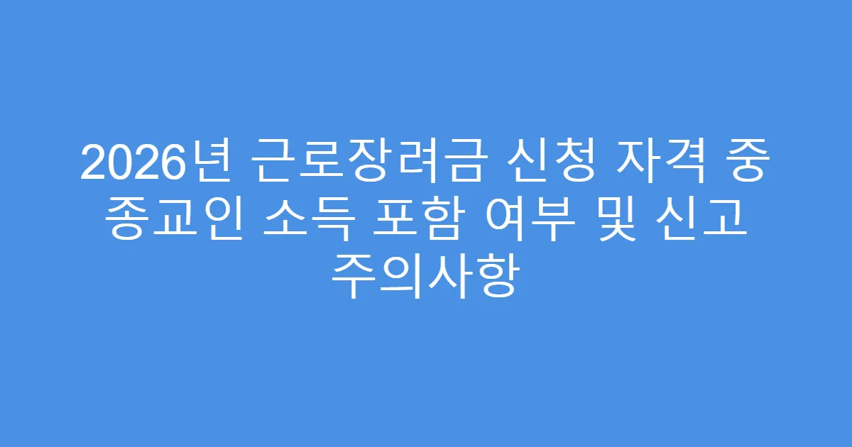 2026년 근로장려금 신청 자격 중 종교인 소득 포함 여부 및 신고 주의사항