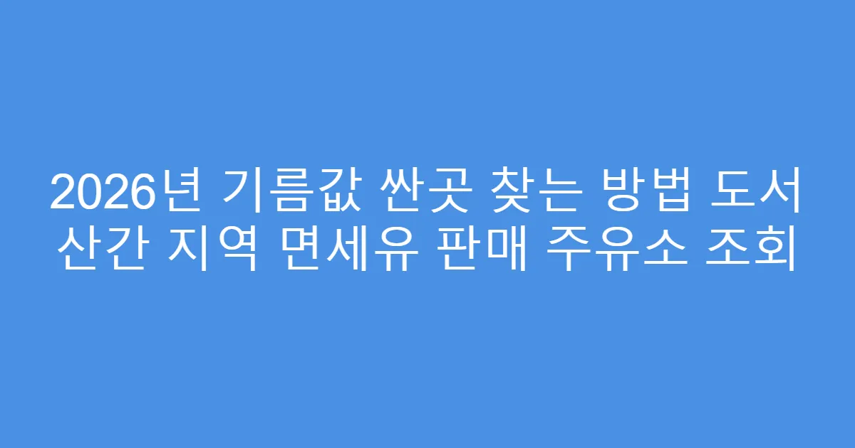 2026년 기름값 싼곳 찾는 방법 도서 산간 지역 면세유 판매 주유소 조회