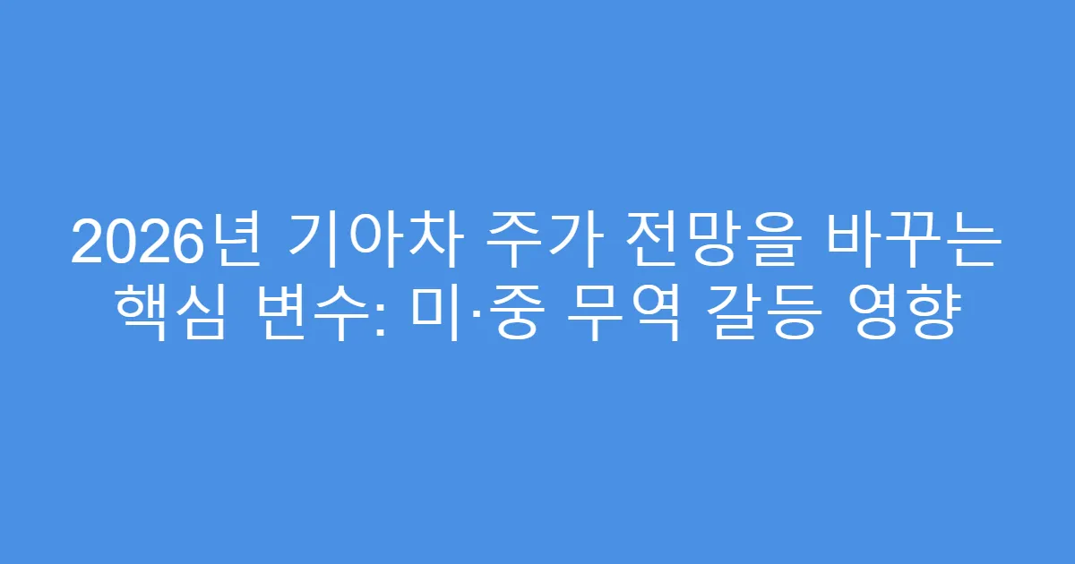 2026년 기아차 주가 전망을 바꾸는 핵심 변수: 미·중 무역 갈등 영향