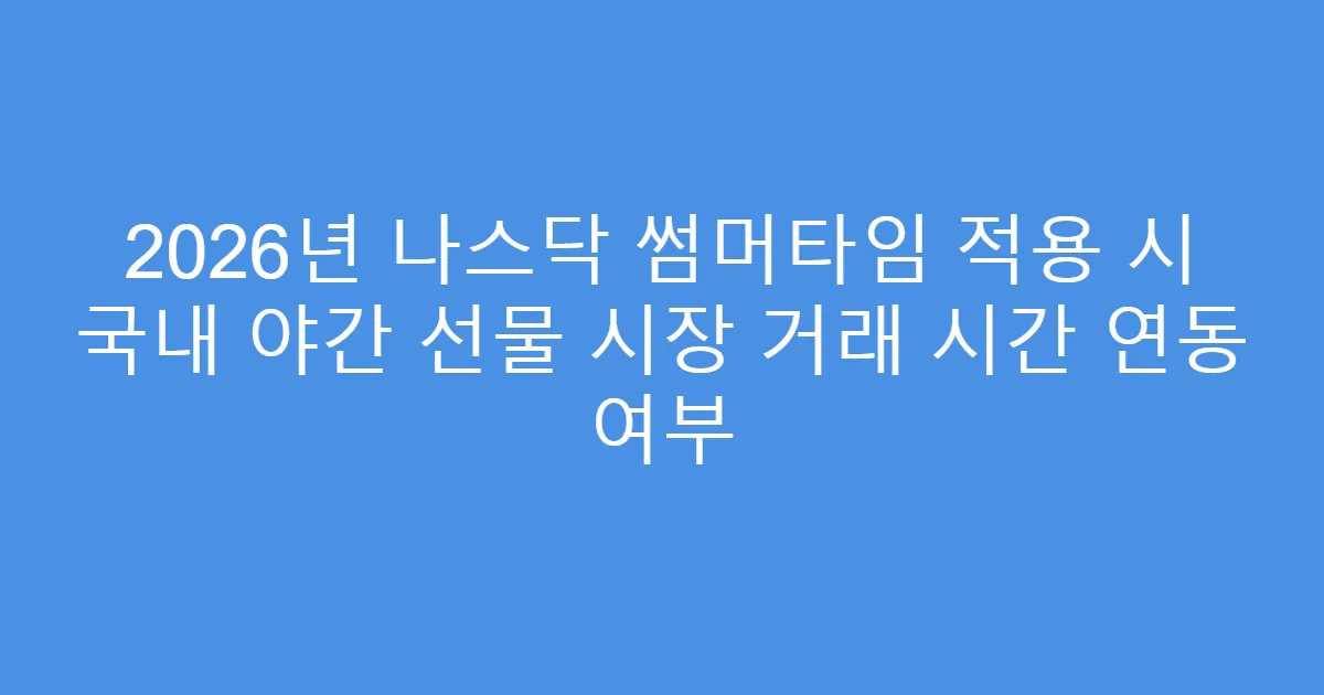 2026년 나스닥 썸머타임 적용 시 국내 야간 선물 시장 거래 시간 연동 여부