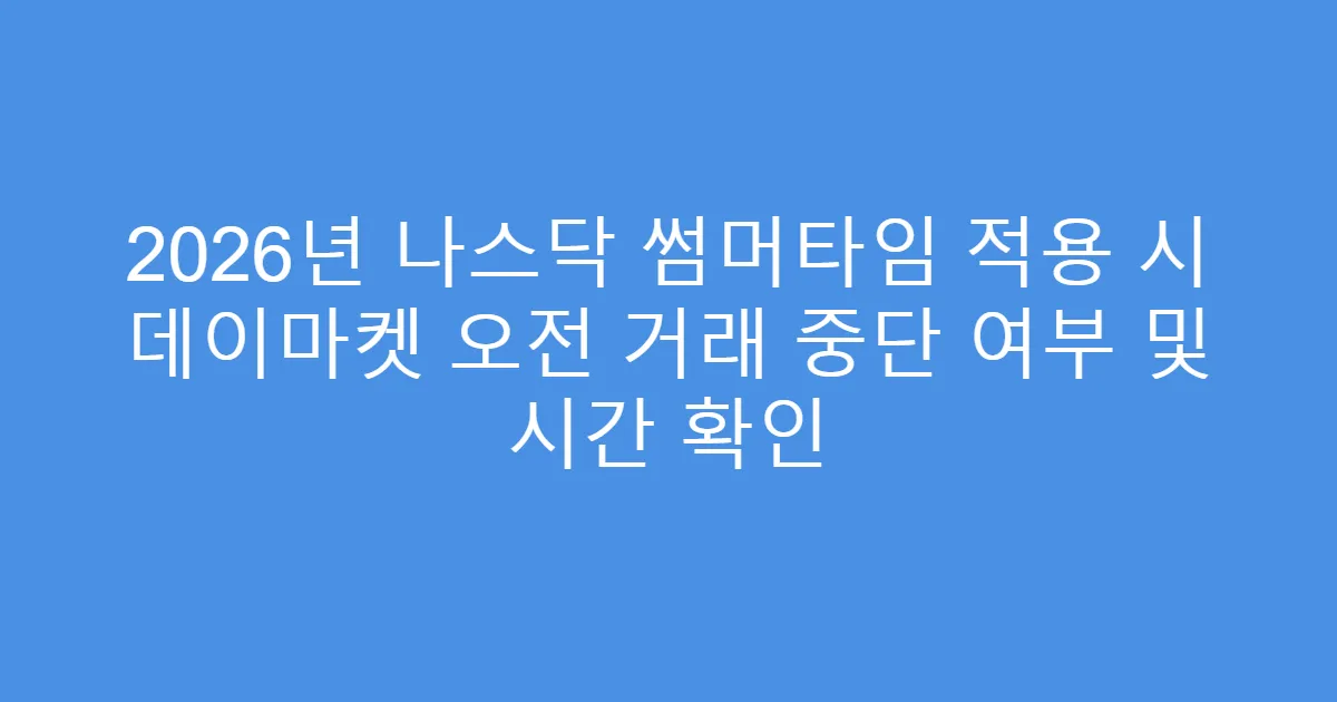 2026년 나스닥 썸머타임 적용 시 데이마켓 오전 거래 중단 여부 및 시간 확인