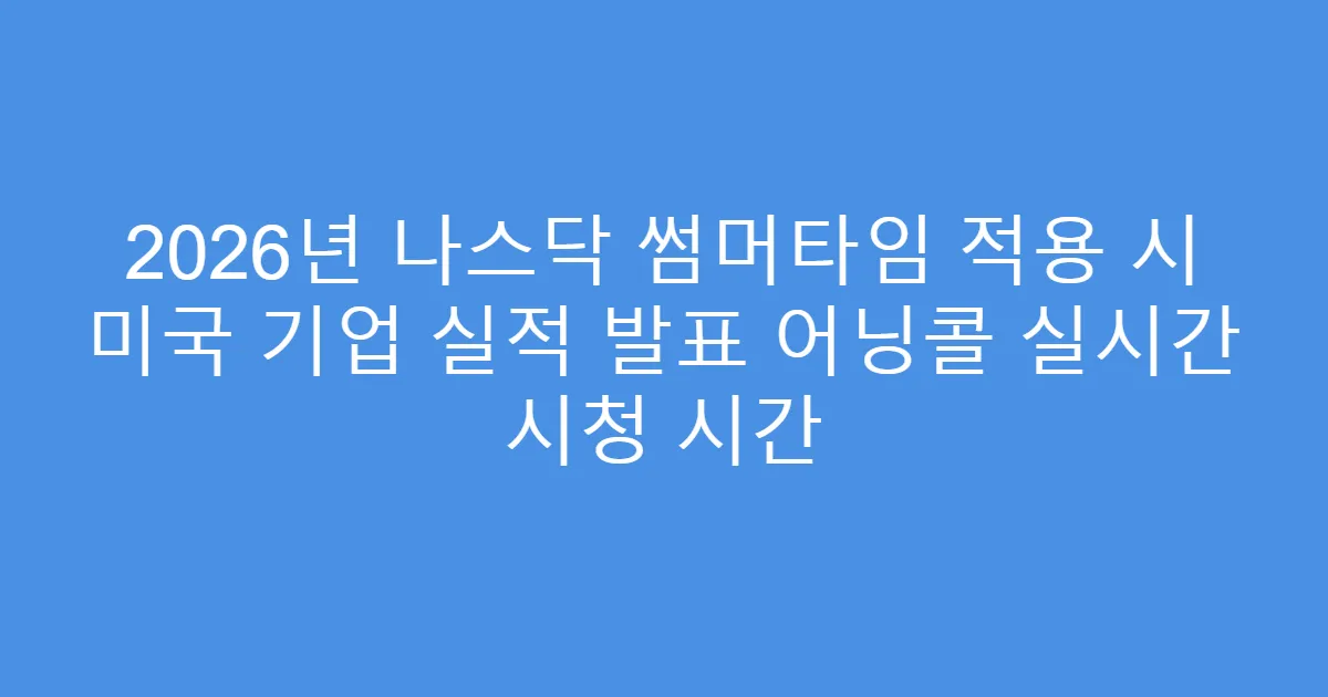 2026년 나스닥 썸머타임 적용 시 미국 기업 실적 발표 어닝콜 실시간 시청 시간
