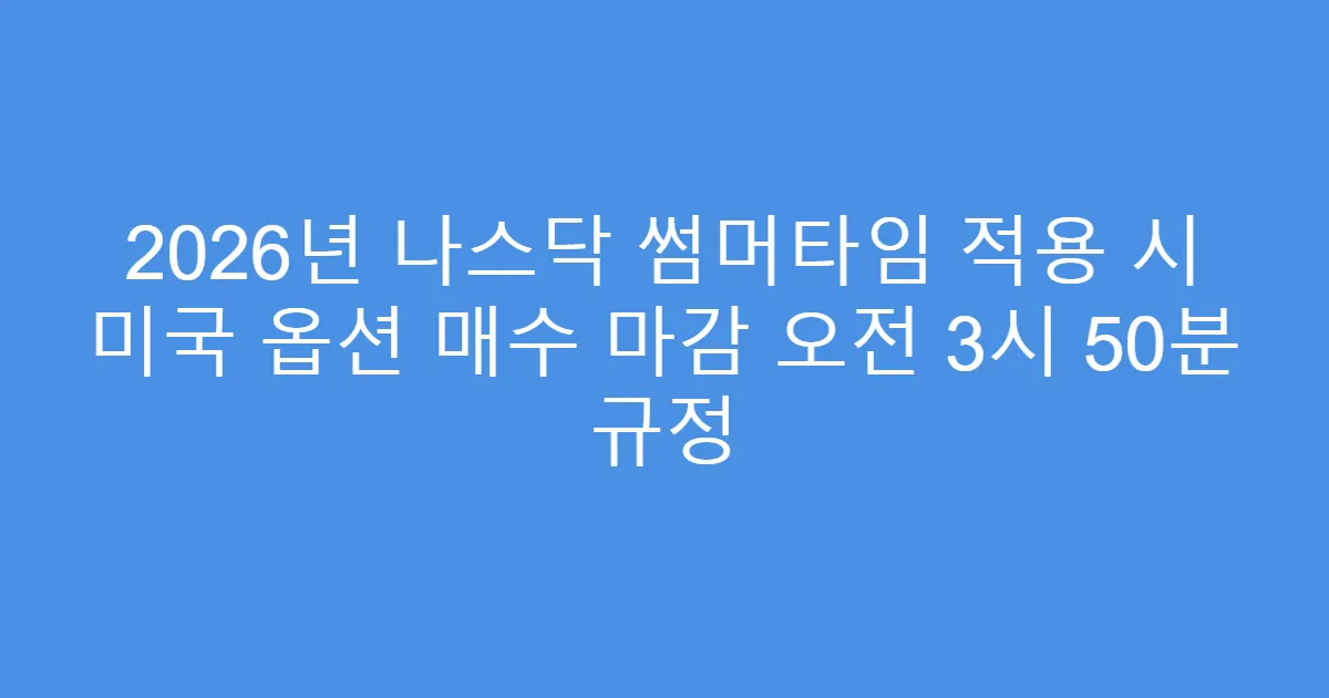 2026년 나스닥 썸머타임 적용 시 미국 옵션 매수 마감 오전 3시 50분 규정