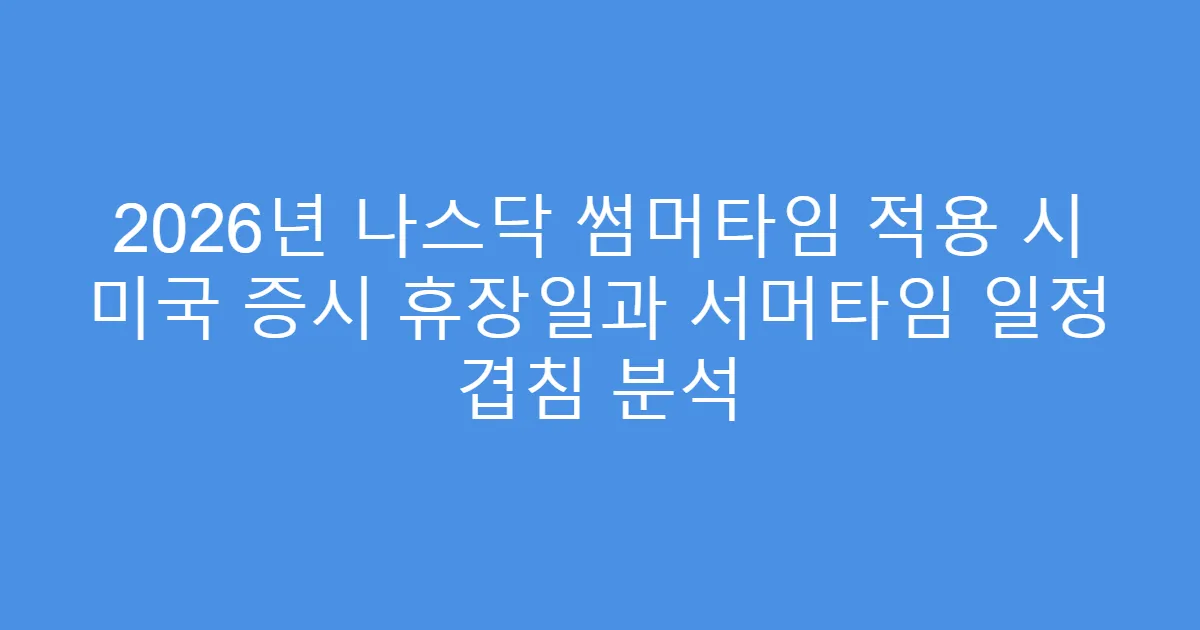 2026년 나스닥 썸머타임 적용 시 미국 증시 휴장일과 서머타임 일정 겹침 분석