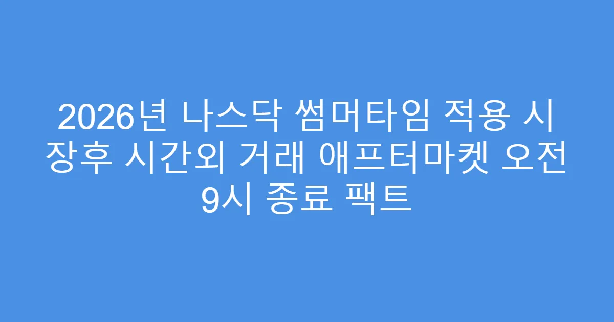 2026년 나스닥 썸머타임 적용 시 장후 시간외 거래 애프터마켓 오전 9시 종료 팩트