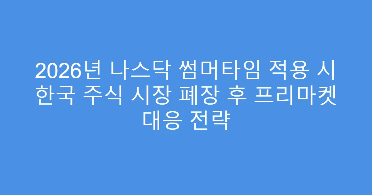 2026년 나스닥 썸머타임 적용 시 한국 주식 시장 폐장 후 프리마켓 대응 전략