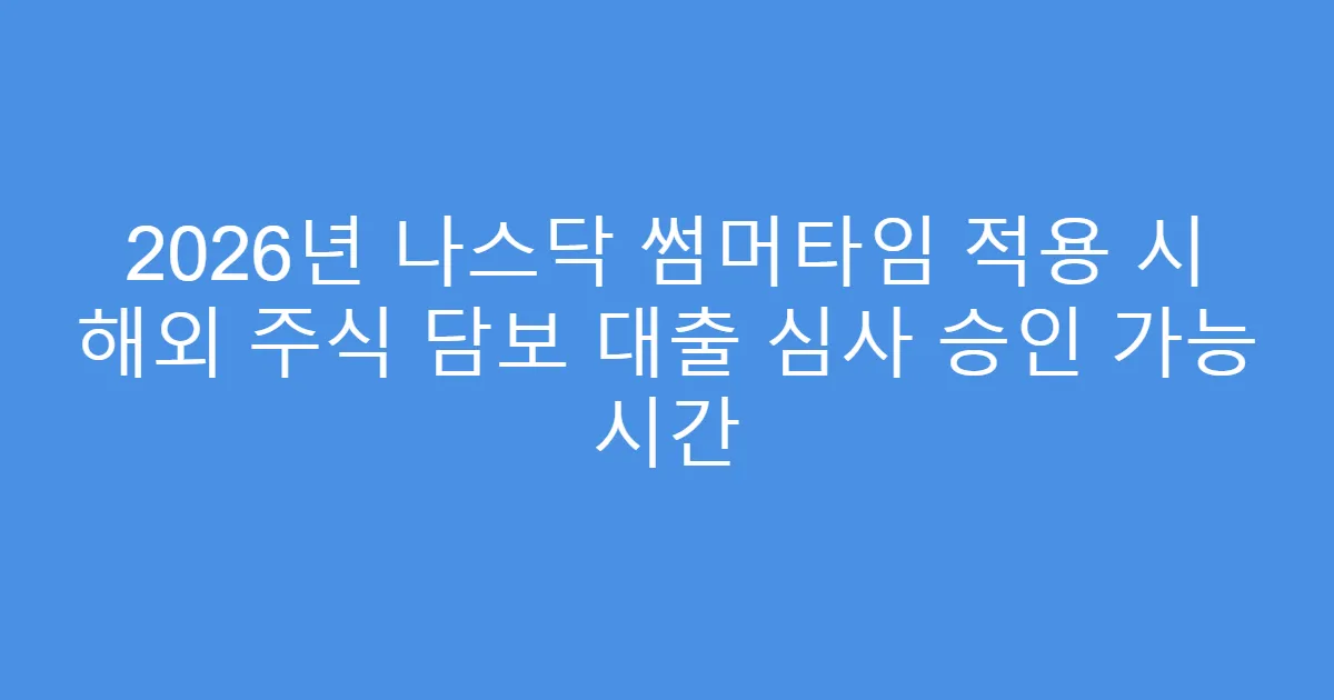2026년 나스닥 썸머타임 적용 시 해외 주식 담보 대출 심사 승인 가능 시간