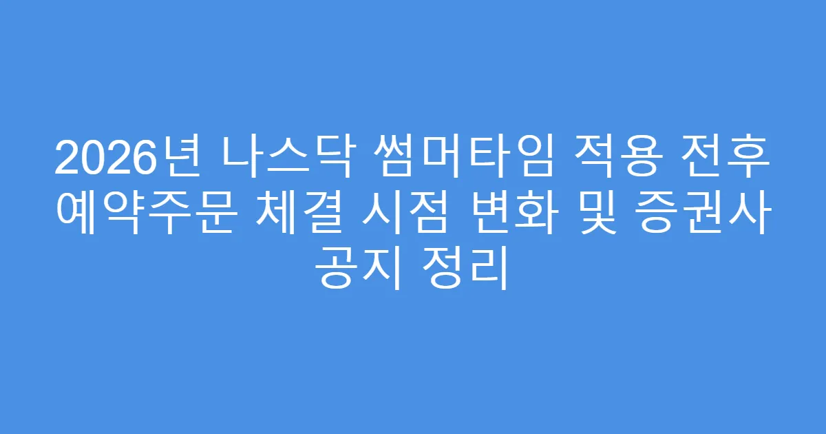 2026년 나스닥 썸머타임 적용 전후 예약주문 체결 시점 변화 및 증권사 공지 정리